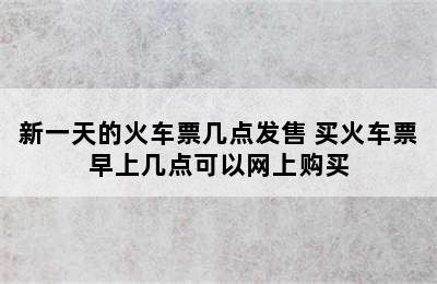 新一天的火车票几点发售 买火车票早上几点可以网上购买